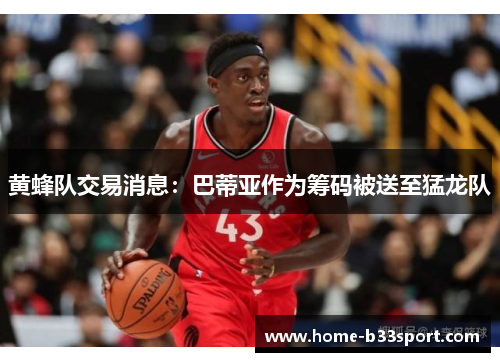 黄蜂队交易消息:巴蒂亚作为筹码被送至猛龙队